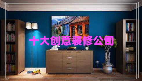 十大創(chuàng)意裝修公司 十大創(chuàng)意裝修公司