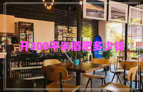 開300平米酒吧多少錢 開300平米酒吧多少錢