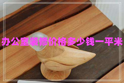 辦公室裝修價(jià)格多少錢一平米 辦公室裝修價(jià)格多少錢一平米