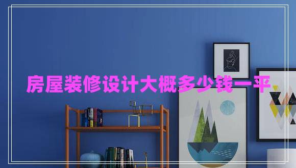 房屋裝修設(shè)計(jì)大概多少錢一平