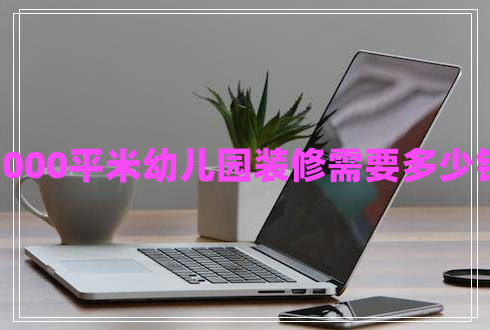 1000平米幼兒園裝修需要多少錢 1000平米幼兒園裝修需要多少錢