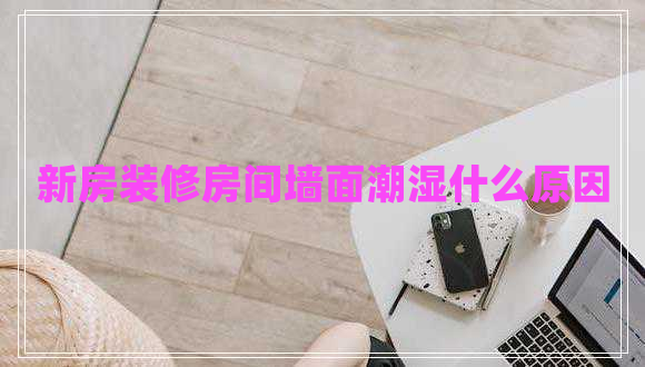 新房裝修房間墻面潮濕什么原因