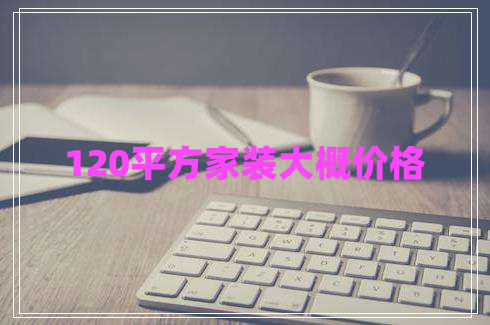 120平方家裝大概價(jià)格 120平方家裝大概價(jià)格