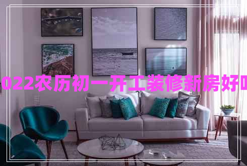 2022農(nóng)歷初一開(kāi)工裝修新房好嗎 2022農(nóng)歷初一開(kāi)工裝修新房好嗎