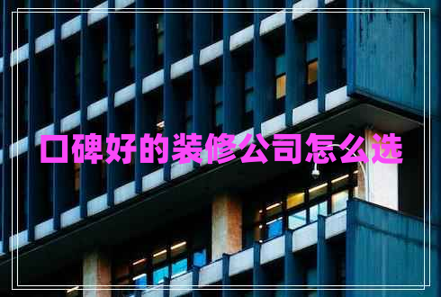 口碑好的裝修公司怎么選 口碑好的裝修公司怎么選