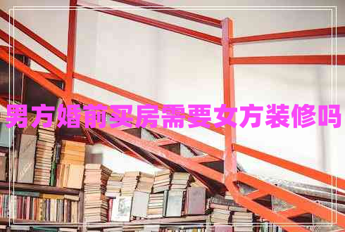 男方婚前買房需要女方裝修嗎 男方婚前買房需要女方裝修嗎