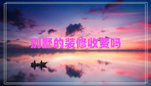 別墅的裝修收費(fèi)嗎 別墅的裝修收費(fèi)嗎