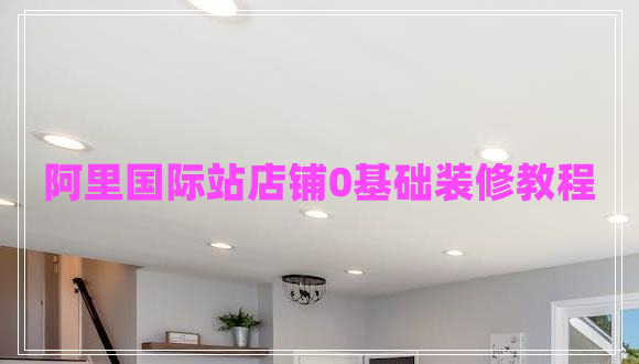 阿里國(guó)際站店鋪0基礎(chǔ)裝修教程 阿里國(guó)際站店鋪0基礎(chǔ)裝修教程