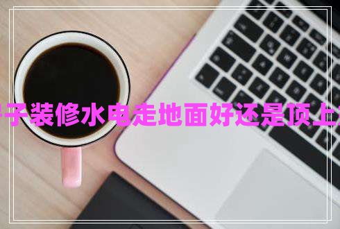 房子裝修水電走地面好還是頂上好