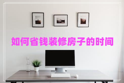如何省錢裝修房子的時(shí)間 如何省錢裝修房子的時(shí)間