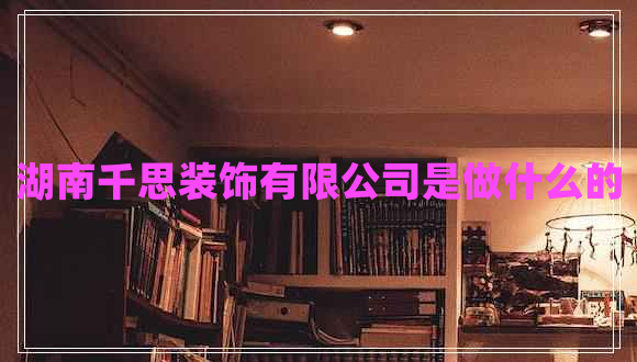 湖南千思裝飾有限公司是做什么的 湖南千思裝飾有限公司是做什么的