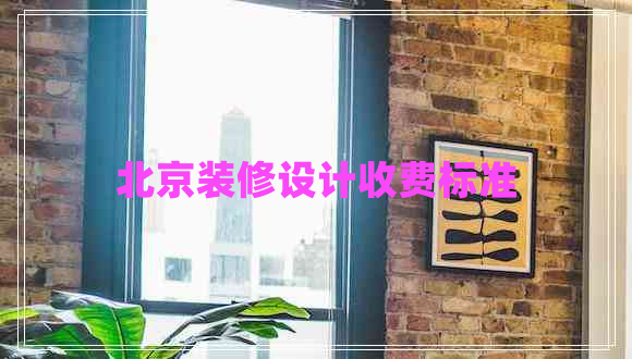 北京裝修設(shè)計(jì)收費(fèi)標(biāo)準(zhǔn) 北京裝修設(shè)計(jì)收費(fèi)標(biāo)準(zhǔn)