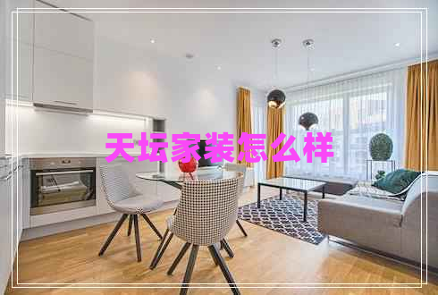 天壇家裝怎么樣 天壇家裝怎么樣