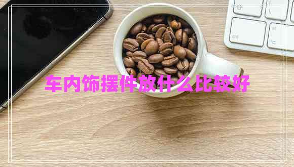 車內(nèi)飾擺件放什么比較好 車內(nèi)飾擺件放什么比較好