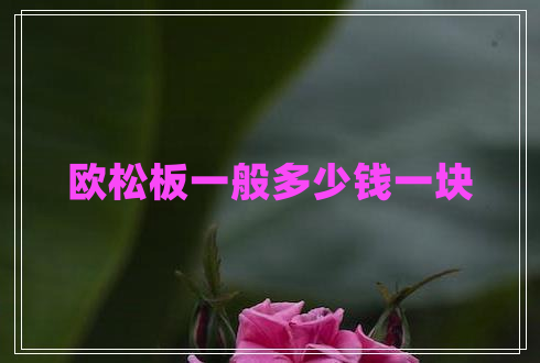 歐松板一般多少錢一塊 歐松板一般多少錢一塊
