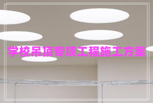 學(xué)校吊頂專項(xiàng)工程施工方案 學(xué)校吊頂專項(xiàng)工程施工方案