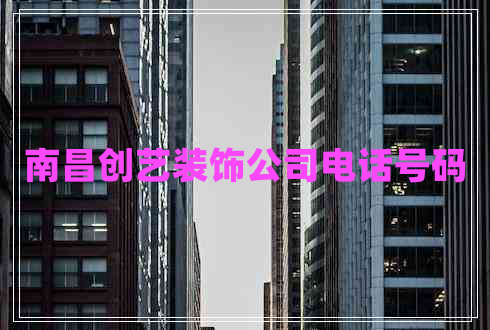 南昌創(chuàng)藝裝飾公司電話號碼 南昌創(chuàng)藝裝飾公司電話號碼