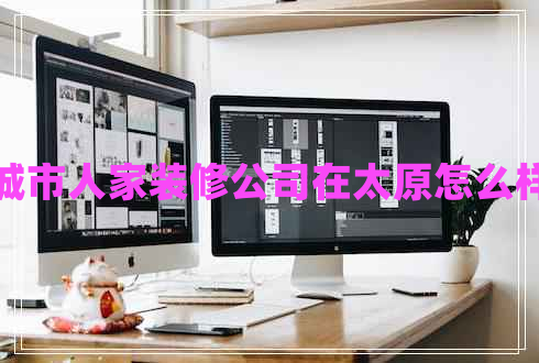 城市人家裝修公司在太原怎么樣 城市人家裝修公司在太原怎么樣