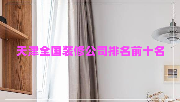 天津全國裝修公司排名前十名 天津全國裝修公司排名前十名