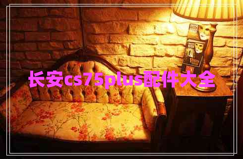 長安cs75plus配件大全 長安cs75plus配件大全
