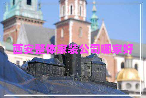 西安整體家裝公司哪家好 西安整體家裝公司哪家好