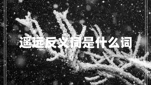 遙遠(yuǎn)反義詞是什么詞