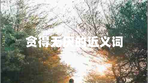 貪得無厭的近義詞