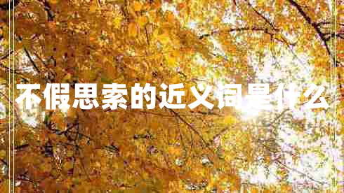 不假思索的近義詞是什么