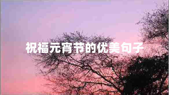 祝福元宵節(jié)的優(yōu)美句子 祝福元宵節(jié)的優(yōu)美句子