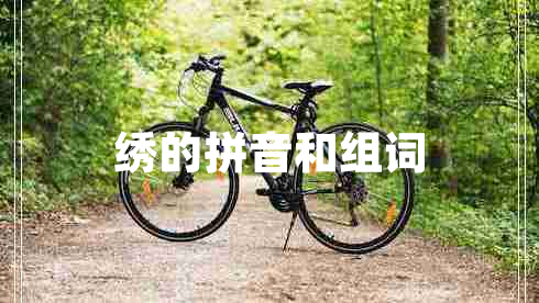 繡的拼音和組詞 繡的拼音和組詞