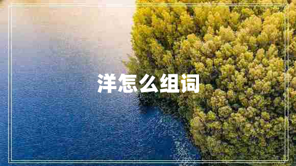 洋怎么組詞 洋怎么組詞