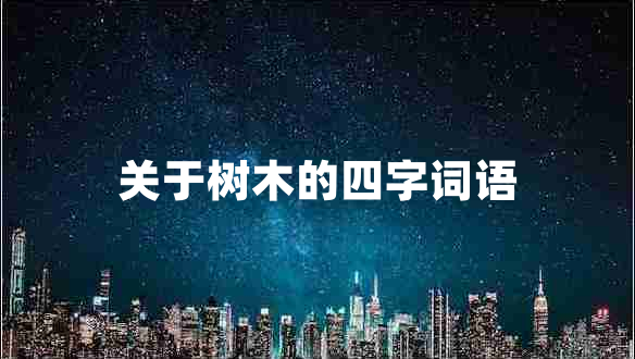 關(guān)于樹木的四字詞語 關(guān)于樹木的四字詞語