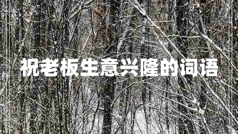 祝老板生意興隆的詞語(yǔ) 祝老板生意興隆的詞語(yǔ)