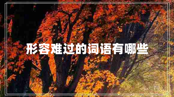 形容難過的詞語有哪些 形容難過的詞語有哪些