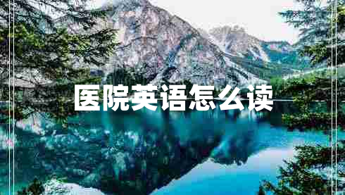 醫(yī)院英語(yǔ)怎么讀 醫(yī)院英語(yǔ)怎么讀