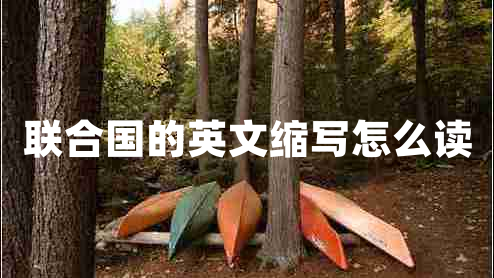 聯(lián)合國(guó)的英文縮寫(xiě)怎么讀 聯(lián)合國(guó)的英文縮寫(xiě)怎么讀