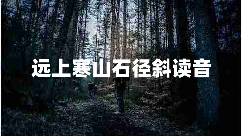 遠(yuǎn)上寒山石徑斜讀音 遠(yuǎn)上寒山石徑斜讀音