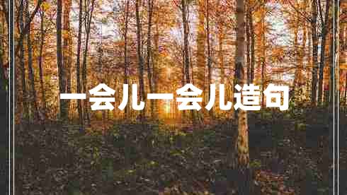 一會(huì)兒一會(huì)兒造句 一會(huì)兒一會(huì)兒造句