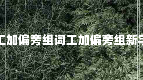 工加偏旁組詞工加偏旁組新字 工加偏旁組詞工加偏旁組新字