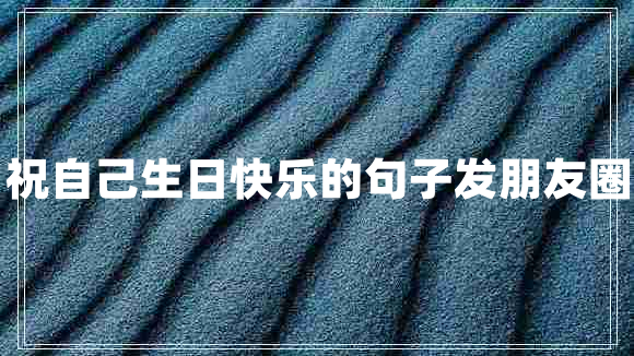 祝自己生日快樂的句子發(fā)朋友圈 祝自己生日快樂的句子發(fā)朋友圈
