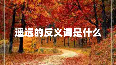 遙遠(yuǎn)的反義詞是什么