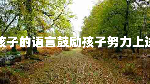 鼓勵(lì)孩子的語言鼓勵(lì)孩子努力上進(jìn)的話 鼓勵(lì)孩子的語言鼓勵(lì)孩子努力上進(jìn)的話