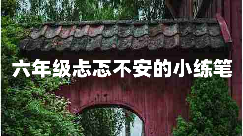 六年級忐忑不安的小練筆 六年級忐忑不安的小練筆