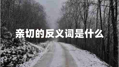 親切的反義詞是什么 親切的反義詞是什么