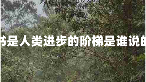 書是人類進(jìn)步的階梯是誰(shuí)說(shuō)的 書是人類進(jìn)步的階梯是誰(shuí)說(shuō)的