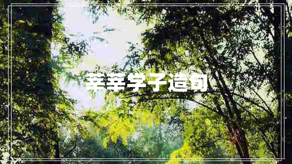 莘莘學(xué)子造句 莘莘學(xué)子造句