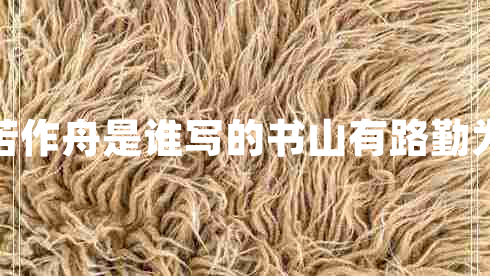 書山有路勤為徑學(xué)海無(wú)涯苦作舟是誰(shuí)寫的書山有路勤為徑學(xué)海無(wú)涯苦作舟的意思 書山有路勤為徑學(xué)海無(wú)涯苦作舟是誰(shuí)寫的書山有路勤為徑學(xué)海無(wú)涯苦作舟的意思