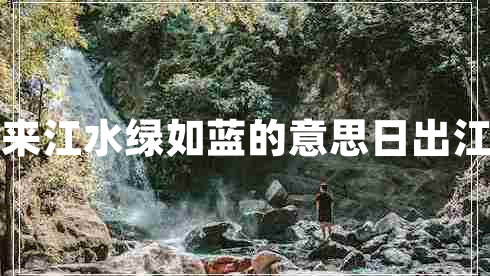 日出江花紅勝火春來江水綠如藍的意思日出江花紅勝火的下一句